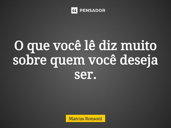 ⁠O que você lê diz muito sobre quem você deseja ser.... Frase de Marcus Ronsoni.