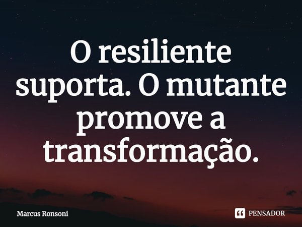 ⁠O resiliente suporta. O mutante promove a transformação.... Frase de Marcus Ronsoni.