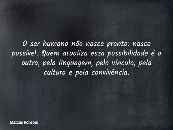 O ser humano não nasce pronto: nasce possível. Quem atualiza essa possibilidade é o outro, pela linguagem, pelo vínculo, pela cultura e pela convivência.... Frase de Marcus Ronsoni.