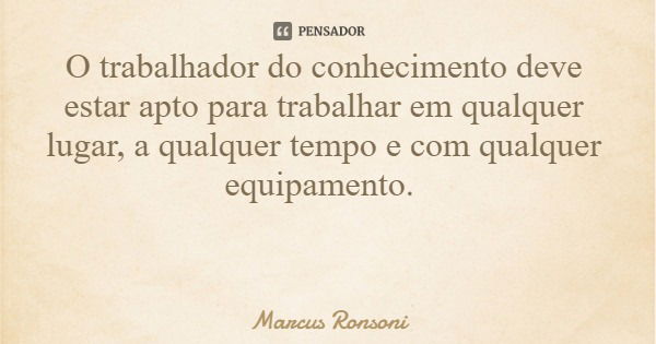 O trabalhador do conhecimento deve estar apto para trabalhar em qualquer lugar, a qualquer tempo e com qualquer equipamento.... Frase de Marcus Ronsoni.
