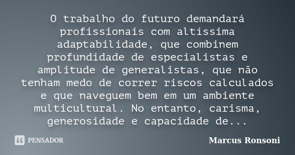 O trabalho do futuro demandará profissionais com altíssima adaptabilidade, que combinem profundidade de especialistas e amplitude de generalistas, que não tenha... Frase de Marcus Ronsoni.