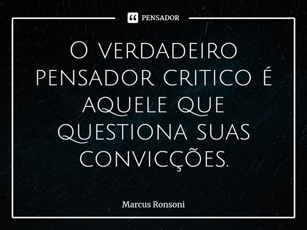 ⁠O verdadeiro pensador critico é aquele que questiona suas convicções.... Frase de Marcus Ronsoni.