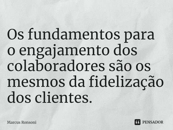 Os fundamentos para o engajamento dos colaboradores são os mesmos da fidelização dos clientes.⁠... Frase de Marcus Ronsoni.