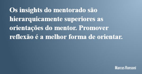 Os insights do mentorado são hierarquicamente superiores as orientações do mentor. Promover reflexão é a melhor forma de orientar.... Frase de Marcus Ronsoni.