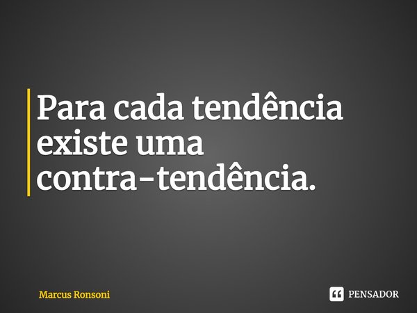 ⁠Para cada tendência existe uma contra-tendência.... Frase de Marcus Ronsoni.