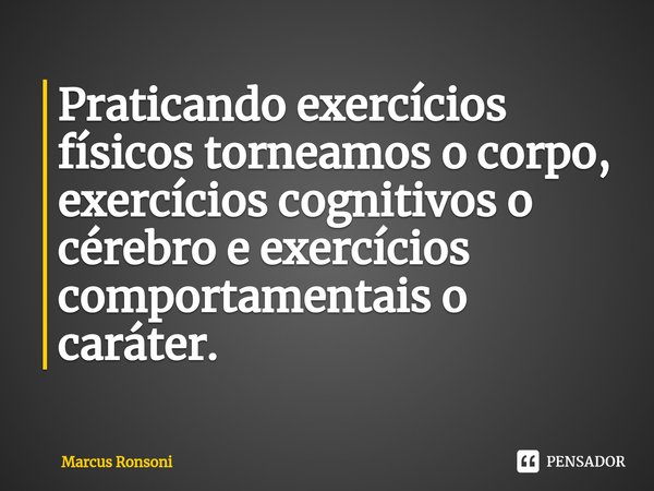 ⁠Praticando exercícios físicos torneamos o corpo, exercícios cognitivos o cérebro e exercícios comportamentais o caráter.... Frase de Marcus Ronsoni.