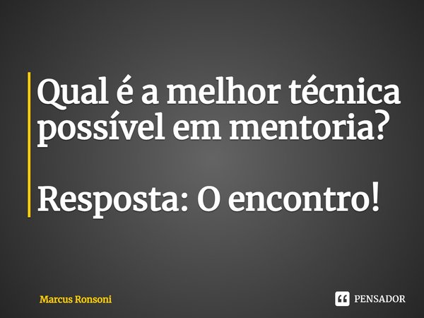 ⁠Qual é a melhor técnica possível em mentoria? Resposta: O encontro!... Frase de Marcus Ronsoni.