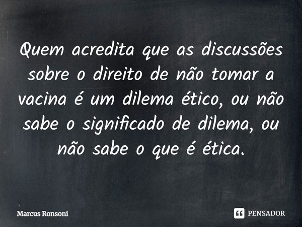 ⁠Quem acredita que as discussões sobre o direito de não tomar a vacina é um dilema ético, ou não sabe o significado de dilema, ou não sabe o que é ética.... Frase de Marcus Ronsoni.