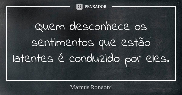 Quem desconhece os sentimentos que estão latentes é conduzido por eles.... Frase de Marcus Ronsoni.