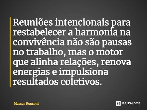 ⁠Reuniões intencionais para restabelecer a harmonia na convivência não são pausas no trabalho, mas o motor que alinha relações, renova energias e impulsiona res... Frase de Marcus Ronsoni.