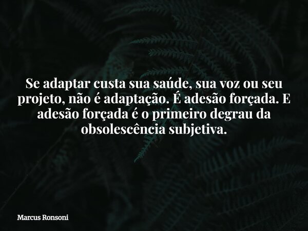 Se adaptar custa sua saúde, sua voz ou seu projeto, não é adaptação. É adesão forçada. E adesão forçada é o primeiro degrau da obsolescência subjetiva.... Frase de Marcus Ronsoni.