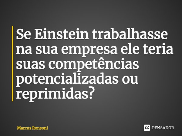 ⁠Se Einstein trabalhasse na sua empresa ele teria suas competências potencializadas ou reprimidas?... Frase de Marcus Ronsoni.