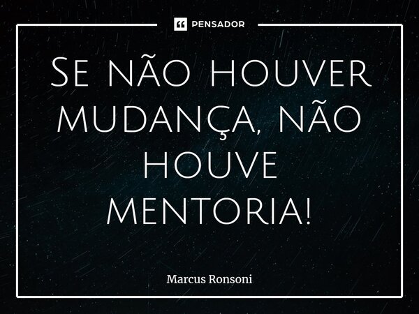 ⁠Se não houver mudança, não houve mentoria!... Frase de Marcus Ronsoni.