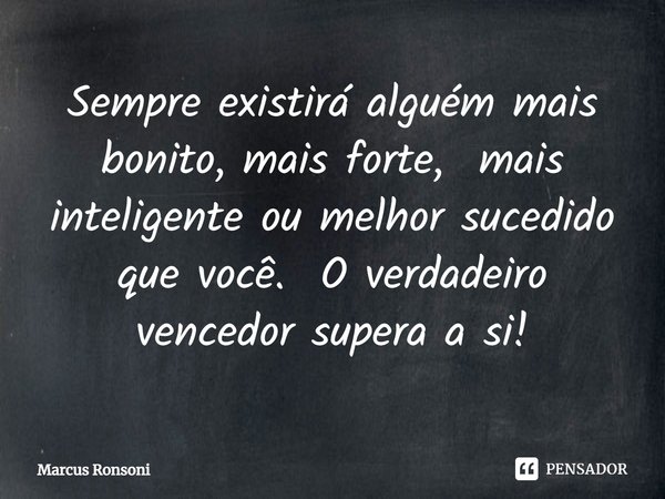 ⁠Sempre existirá alguém mais bonito, mais forte, mais inteligente ou melhor sucedido que você. O verdadeiro vencedor supera a si!... Frase de Marcus Ronsoni.