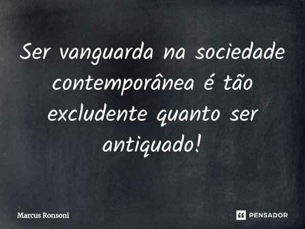 ⁠Ser vanguarda na sociedade contemporânea é tão excludente quanto ser antiquado!... Frase de Marcus Ronsoni.