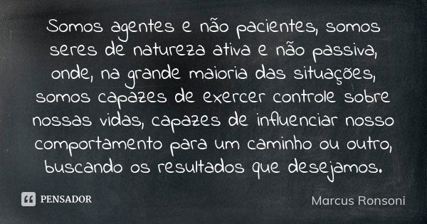 Somos agentes e não pacientes, somos seres de natureza ativa e não passiva, onde, na grande maioria das situações, somos capazes de exercer controle sobre nossa... Frase de Marcus Ronsoni.