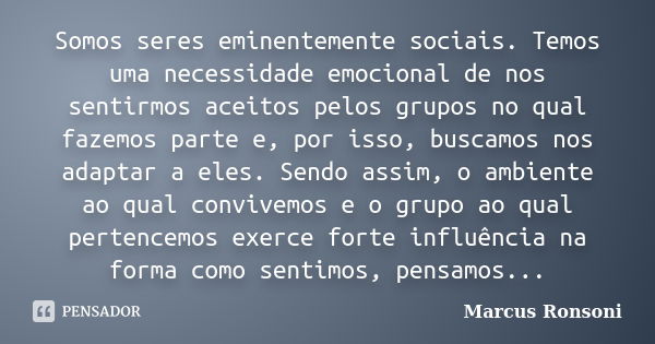 Somos seres eminentemente sociais. Temos uma necessidade emocional de nos sentirmos aceitos pelos grupos no qual fazemos parte e, por isso, buscamos nos adaptar... Frase de Marcus Ronsoni.