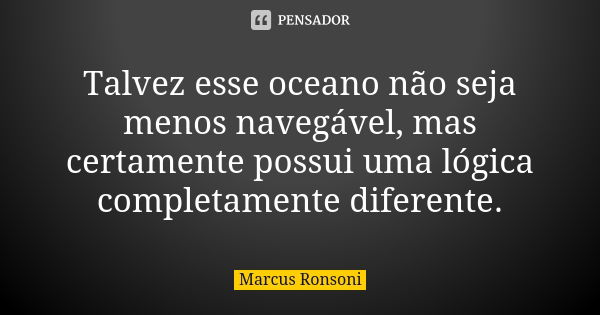 Talvez esse oceano não seja menos navegável, mas certamente possui uma lógica completamente diferente.... Frase de Marcus Ronsoni.