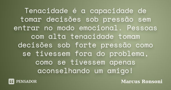 Tenacidade é a capacidade de tomar decisões sob pressão sem entrar no modo emocional. Pessoas com alta tenacidade tomam decisões sob forte pressão como se tives... Frase de MARCUS RONSONI.