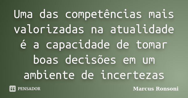 Uma das competências mais valorizadas na atualidade é a capacidade de tomar boas decisões em um ambiente de incertezas... Frase de Marcus Ronsoni.