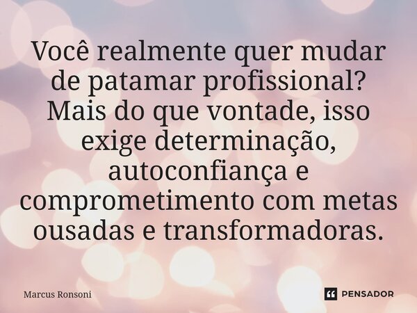 ⁠Você realmente quer mudar de patamar profissional? Mais do que vontade, isso exige determinação, autoconfiança e comprometimento com metas ousadas e transforma... Frase de Marcus Ronsoni.