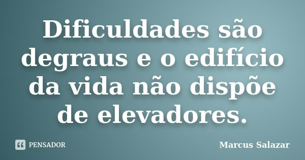 Dificuldades são degraus e o edifício da vida não dispõe de elevadores.... Frase de Marcus Salazar.