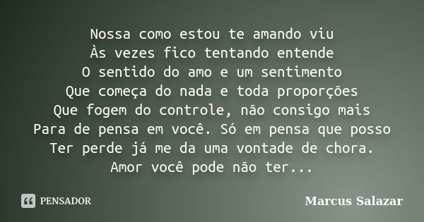 Nossa como estou te amando viu Às vezes fico tentando entende O sentido do amo e um sentimento Que começa do nada e toda proporções Que fogem do controle, não c... Frase de Marcus Salazar.