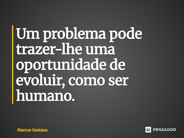 Um problema pode trazer-lhe uma oportunidade de evoluir, como ser humano.... Frase de Marcus Santana.