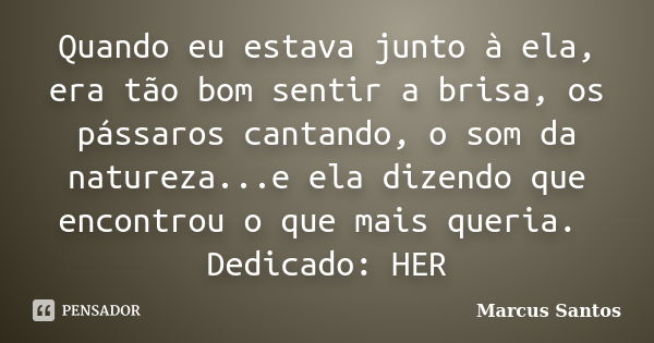 Quando eu estava junto à ela, era tão bom sentir a brisa, os pássaros cantando, o som da natureza...e ela dizendo que encontrou o que mais queria. Dedicado: HER... Frase de Marcus Santos.