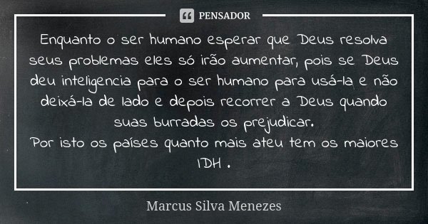 Enquanto o ser humano esperar que Deus resolva seus problemas eles só irão aumentar, pois se Deus deu inteligencia para o ser humano para usá-la e não deixá-la ... Frase de Marcus Silva Menezes.