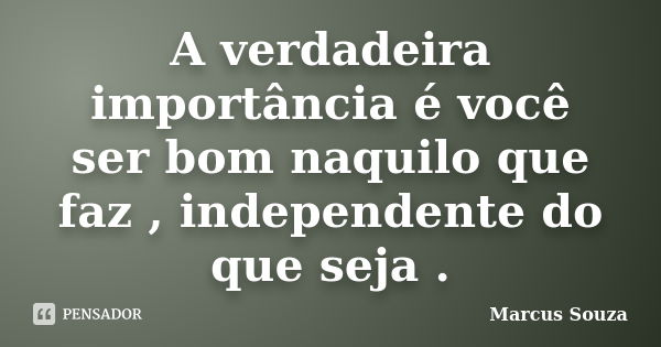 A verdadeira importância é você ser bom naquilo que faz , independente do que seja .... Frase de Marcus Souza.