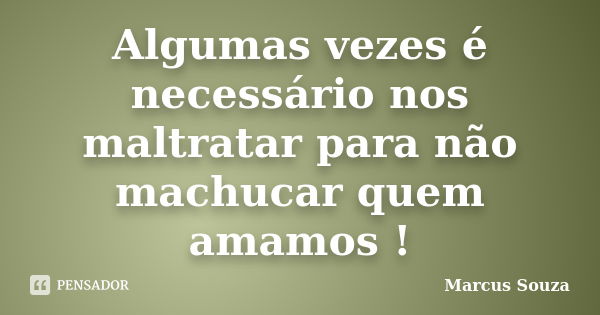 Algumas vezes é necessário nos maltratar para não machucar quem amamos !... Frase de Marcus Souza.