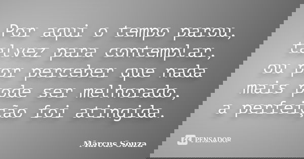 Por aqui o tempo parou, talvez para contemplar, ou por perceber que nada mais pode ser melhorado, a perfeição foi atingida.... Frase de Marcus Souza.