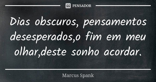 Dias obscuros, pensamentos desesperados,o fim em meu olhar,deste sonho acordar.... Frase de Marcus Spank.