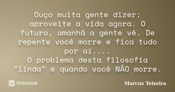 Ouço muita gente dizer: aproveite a vida agora. O futuro, amanhã a gente vê. De repente você morre e fica tudo por aí.... O problema desta filosofia "linda... Frase de Marcus Teixeira.