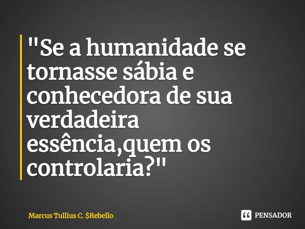 ⁠"Se a humanidade se tornasse sábia e conhecedora de sua verdadeira essência,quem os controlaria?"... Frase de Marcus Tullius C. Rebello.