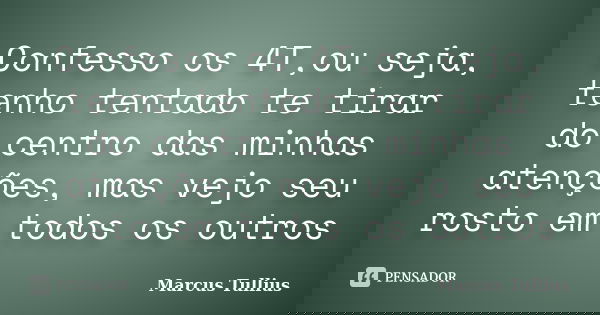 Confesso os 4T,ou seja, tenho tentado te tirar do centro das minhas atenções, mas vejo seu rosto em todos os outros... Frase de Marcus Tullius.