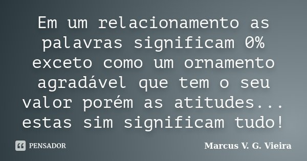 Em um relacionamento as palavras significam 0% exceto como um ornamento agradável que tem o seu valor porém as atitudes... estas sim significam tudo!... Frase de Marcus V. G. Vieira.