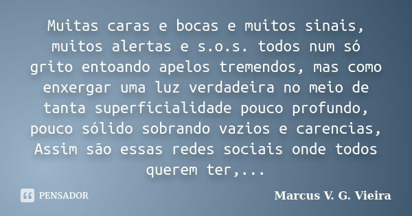 Muitas caras e bocas e muitos sinais, muitos alertas e s.o.s. todos num só grito entoando apelos tremendos, mas como enxergar uma luz verdadeira no meio de tant... Frase de Marcus V. G. Vieira.