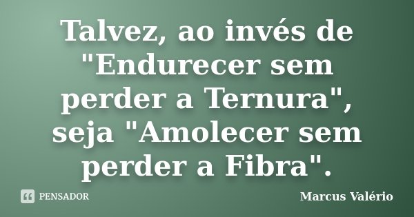 Talvez, ao invés de "Endurecer sem perder a Ternura", seja "Amolecer sem perder a Fibra".... Frase de Marcus Valério.