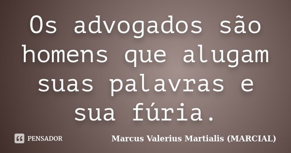 Os advogados são homens que alugam suas palavras e sua fúria.... Frase de Marcus Valerius Martialis (MARCIAL).