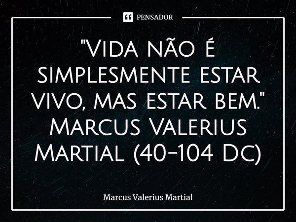 ⁠"Vida não é simplesmente estar vivo, mas estar bem."
Marcus Valerius Martial (40-104 Dc)... Frase de Marcus Valerius Martial.