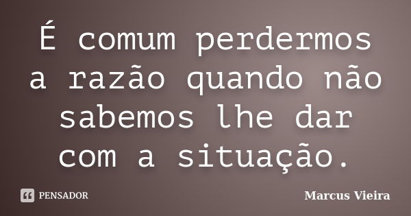 É comum perdermos a razão quando não sabemos lhe dar com a situação.... Frase de Marcus Vieira.