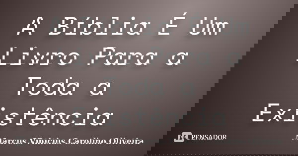 A Bíblia É Um Livro Para a Toda a Existência... Frase de Marcus Vinicius Carolino Oliveira.