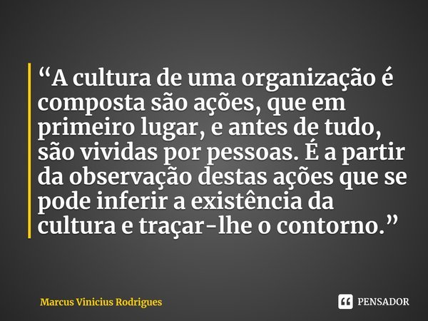 ⁠“A cultura de uma organização é composta são ações, que em primeiro lugar, e antes de tudo, são vividas por pessoas. É a partir da observação destas ações que ... Frase de Marcus Vinicius Rodrigues.