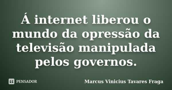 Á internet liberou o mundo da opressão da televisão manipulada pelos governos.... Frase de Marcus Vinicius Tavares Fraga.