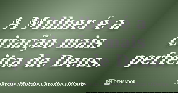 A Mulher é a criação mais perfeita de Deus.... Frase de Marcus Vinicius Carolino Oliveira.