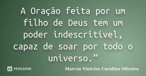 A Oração feita por um filho de Deus tem um poder indescritível, capaz de soar por todo o universo.”... Frase de Marcus Vinicius Carolino Oliveira.