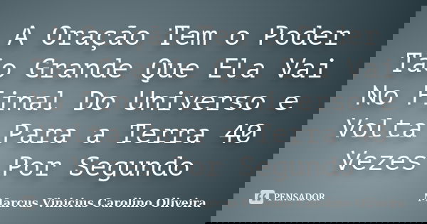 A Oração Tem o Poder Tão Grande Que Ela Vai No Final Do Universo e Volta Para a Terra 40 Vezes Por Segundo... Frase de Marcus Vinicius Carolino Oliveira.