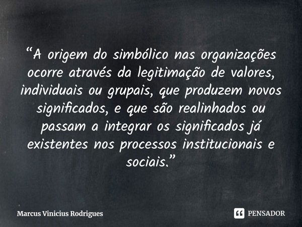 ⁠“A origem do simbólico nas organizações ocorre através da legitimação de valores, individuais ou grupais, que produzem novos significados, e que são realinhado... Frase de Marcus Vinicius Rodrigues.